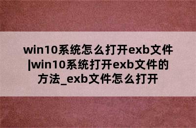 win10系统怎么打开exb文件|win10系统打开exb文件的方法_exb文件怎么打开